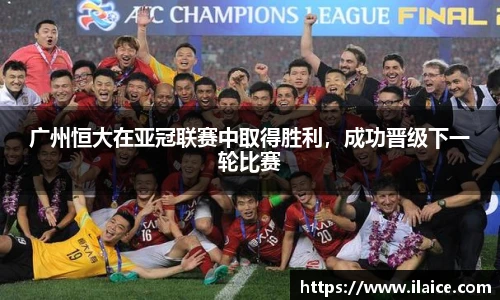 广州恒大在亚冠联赛中取得胜利，成功晋级下一轮比赛