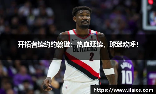 开拓者续约约翰逊：热血延续，球迷欢呼！