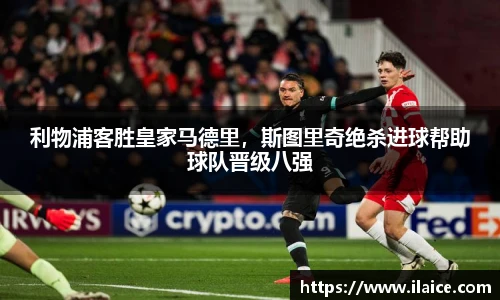 利物浦客胜皇家马德里，斯图里奇绝杀进球帮助球队晋级八强