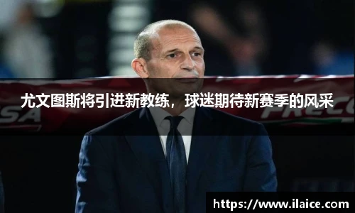 尤文图斯将引进新教练，球迷期待新赛季的风采