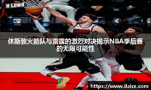休斯敦火箭队与雷霆的激烈对决揭示NBA季后赛的无限可能性