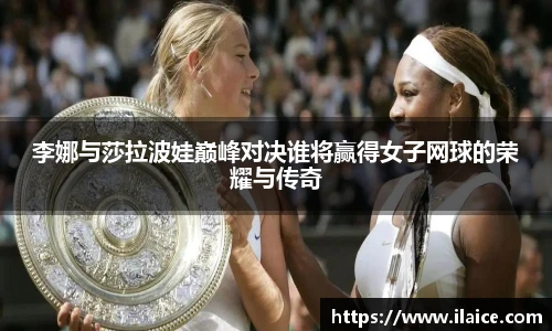 李娜与莎拉波娃巅峰对决谁将赢得女子网球的荣耀与传奇