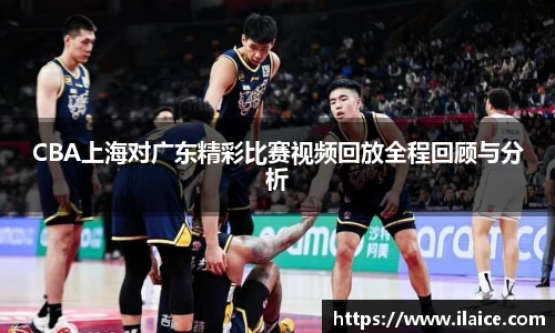 CBA上海对广东精彩比赛视频回放全程回顾与分析