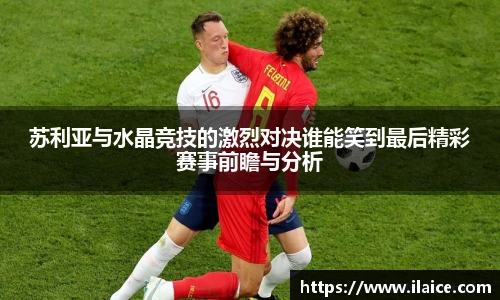 苏利亚与水晶竞技的激烈对决谁能笑到最后精彩赛事前瞻与分析