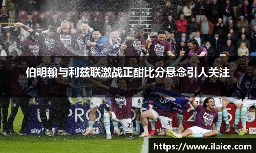 伯明翰与利兹联激战正酣比分悬念引人关注