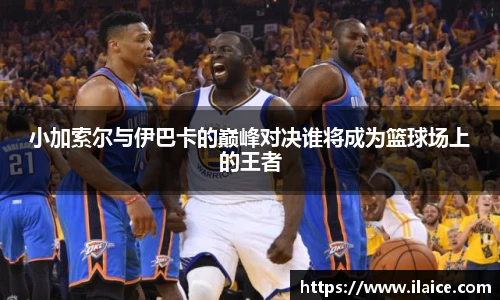 小加索尔与伊巴卡的巅峰对决谁将成为篮球场上的王者