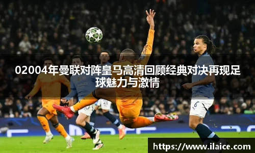02004年曼联对阵皇马高清回顾经典对决再现足球魅力与激情