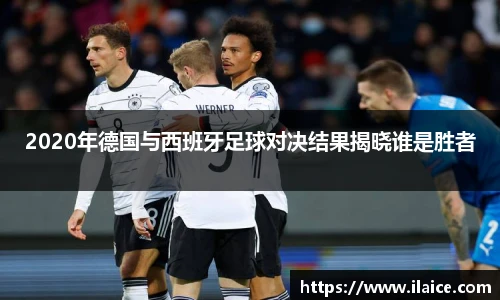 2020年德国与西班牙足球对决结果揭晓谁是胜者