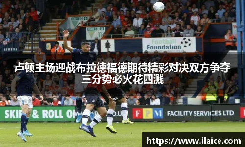 卢顿主场迎战布拉德福德期待精彩对决双方争夺三分势必火花四溅