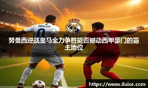努曼西迎战皇马全力争胜能否撼动西甲豪门的霸主地位