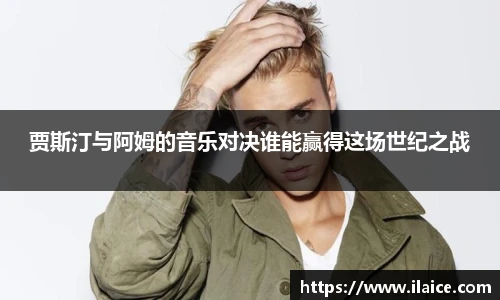 贾斯汀与阿姆的音乐对决谁能赢得这场世纪之战